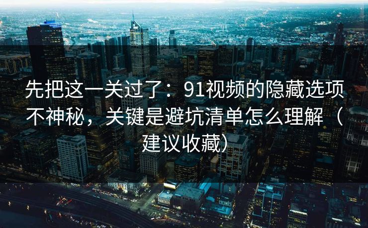 先把这一关过了：91视频的隐藏选项不神秘，关键是避坑清单怎么理解（建议收藏）