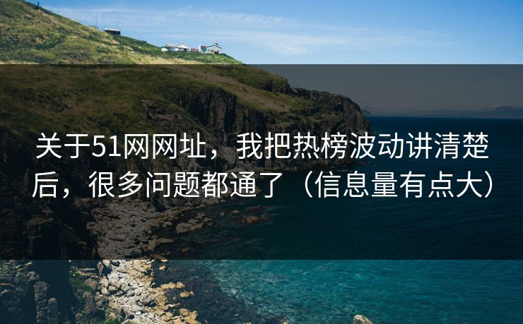 关于51网网址，我把热榜波动讲清楚后，很多问题都通了（信息量有点大）