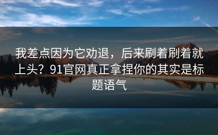 我差点因为它劝退，后来刷着刷着就上头？91官网真正拿捏你的其实是标题语气