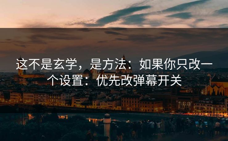 这不是玄学，是方法：如果你只改一个设置：优先改弹幕开关