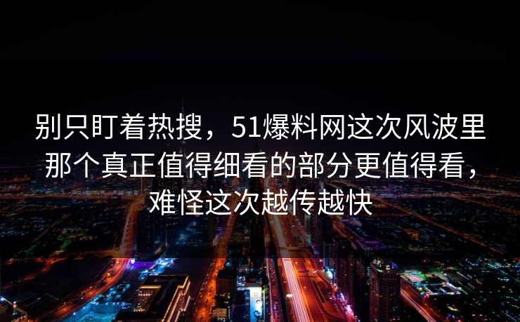 别只盯着热搜,51爆料网这次风波里那个真正值得细看的部分更值得看,难怪这次越传越快 别只盯着热搜,51爆料网这次风波里那个真正值得细看的部分更值得看,难怪这次越传越快