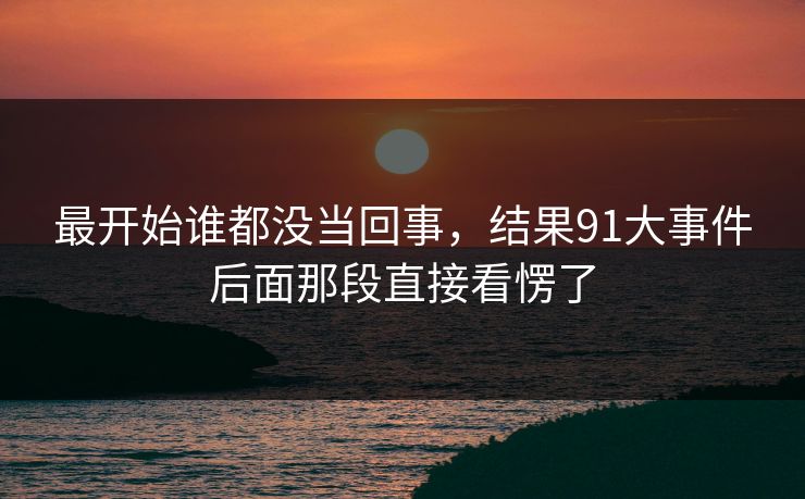 最开始谁都没当回事，结果91大事件后面那段直接看愣了