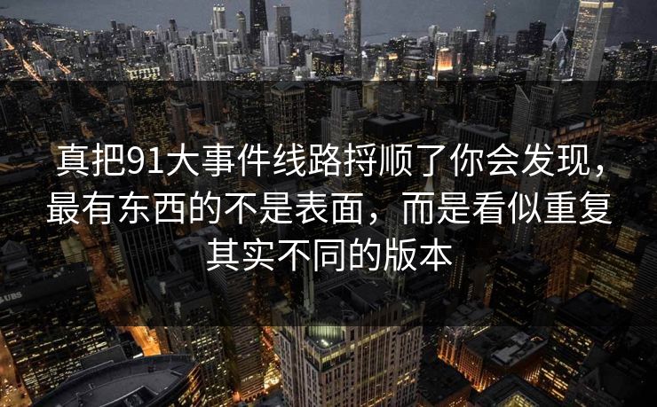 真把91大事件线路捋顺了你会发现，最有东西的不是表面，而是看似重复其实不同的版本