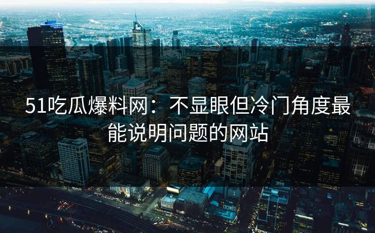 51吃瓜爆料网：不显眼但冷门角度最能说明问题的网站